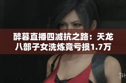 醉暮直播四减抗之路：天龙八部子女洗炼竟亏损1.7万