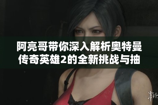 阿亮哥带你深入解析奥特曼传奇英雄2的全新挑战与抽卡体验