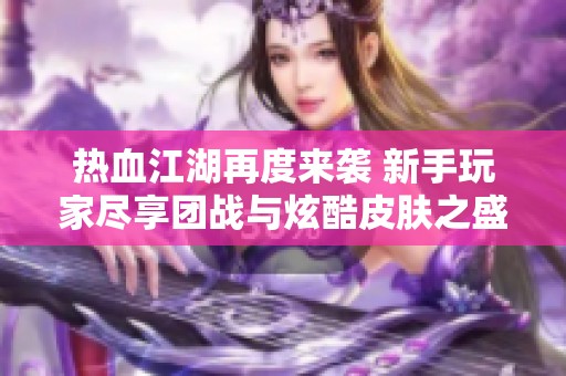 热血江湖再度来袭 新手玩家尽享团战与炫酷皮肤之盛宴
