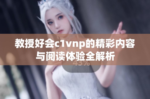 教授好会c1vnp的精彩内容与阅读体验全解析