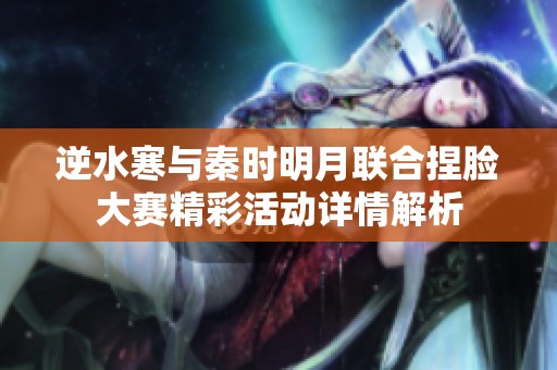 逆水寒与秦时明月联合捏脸大赛精彩活动详情解析