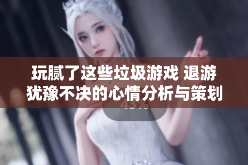 玩腻了这些垃圾游戏 退游犹豫不决的心情分析与策划失职的反思