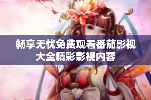 畅享无忧免费观看番茄影视大全精彩影视内容