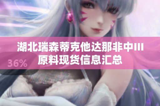 湖北瑞森蒂克他达那非中Ⅲ原料现货信息汇总