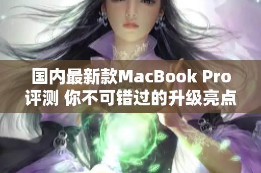 国内最新款MacBook Pro评测 你不可错过的升级亮点