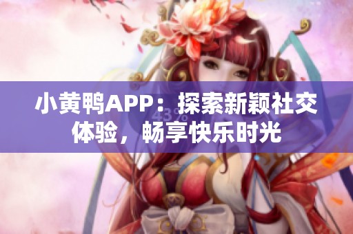 小黄鸭APP：探索新颖社交体验，畅享快乐时光
