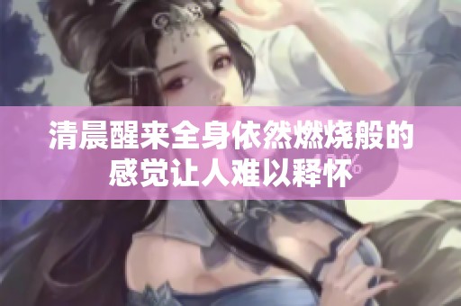 清晨醒来全身依然燃烧般的感觉让人难以释怀