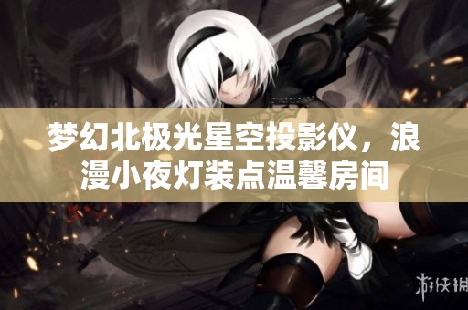 梦幻北极光星空投影仪，浪漫小夜灯装点温馨房间