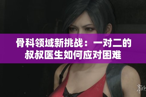 骨科领域新挑战：一对二的叔叔医生如何应对困难