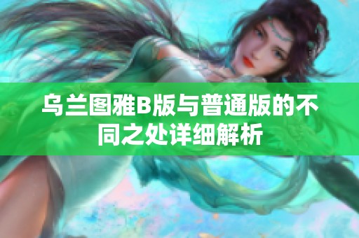 乌兰图雅B版与普通版的不同之处详细解析