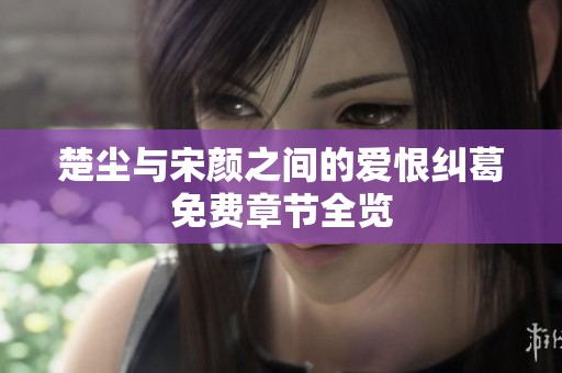 楚尘与宋颜之间的爱恨纠葛免费章节全览