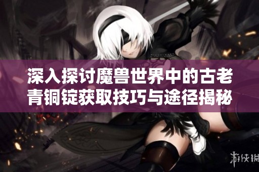 深入探讨魔兽世界中的古老青铜锭获取技巧与途径揭秘