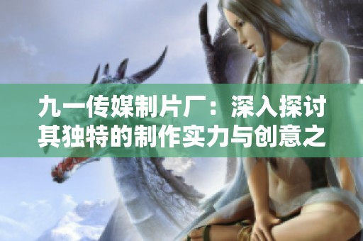 九一传媒制片厂：深入探讨其独特的制作实力与创意之路