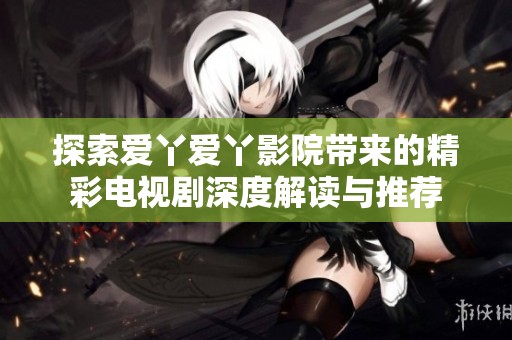 探索爱丫爱丫影院带来的精彩电视剧深度解读与推荐
