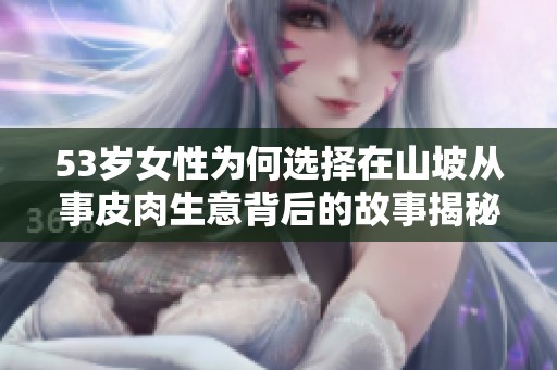 53岁女性为何选择在山坡从事皮肉生意背后的故事揭秘