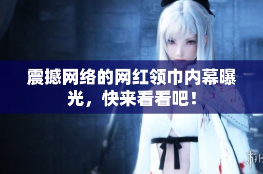 震撼网络的网红领巾内幕曝光，快来看看吧！