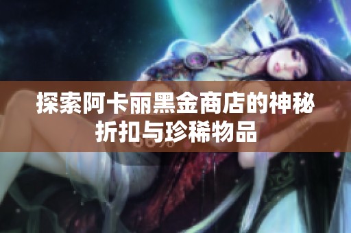 探索阿卡丽黑金商店的神秘折扣与珍稀物品