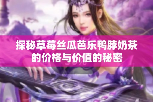 探秘草莓丝瓜芭乐鸭脖奶茶的价格与价值的秘密
