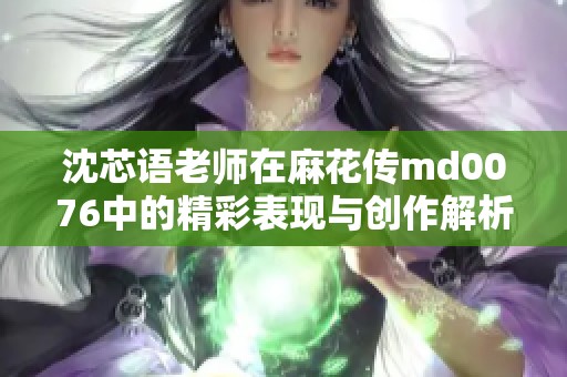 沈芯语老师在麻花传md0076中的精彩表现与创作解析