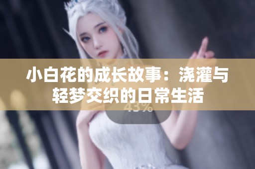 小白花的成长故事：浇灌与轻梦交织的日常生活