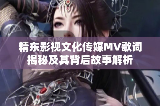 精东影视文化传媒MV歌词揭秘及其背后故事解析