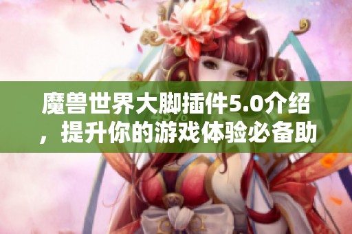 魔兽世界大脚插件5.0介绍，提升你的游戏体验必备助手