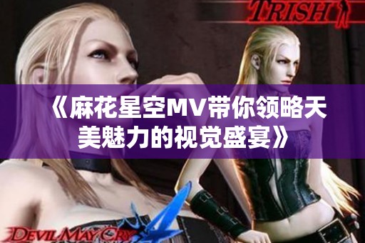 《麻花星空MV带你领略天美魅力的视觉盛宴》