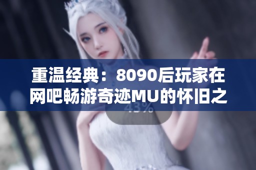 重温经典：8090后玩家在网吧畅游奇迹MU的怀旧之旅