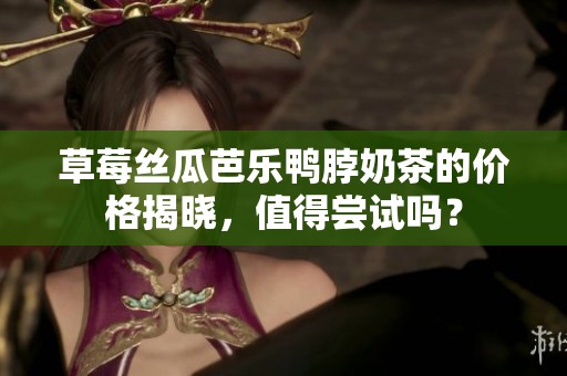 草莓丝瓜芭乐鸭脖奶茶的价格揭晓，值得尝试吗？
