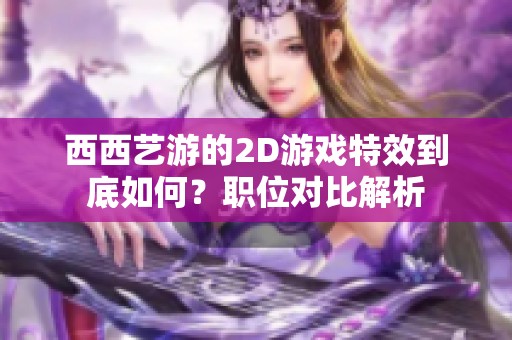 西西艺游的2D游戏特效到底如何？职位对比解析