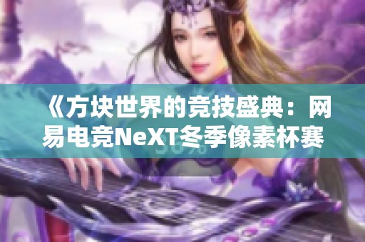 《方块世界的竞技盛典：网易电竞NeXT冬季像素杯赛事来袭》
