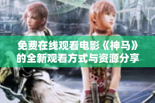 免费在线观看电影《神马》的全新观看方式与资源分享