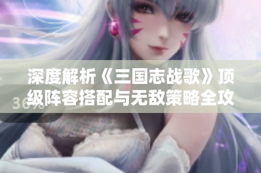 深度解析《三国志战歌》顶级阵容搭配与无敌策略全攻略