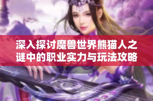 深入探讨魔兽世界熊猫人之谜中的职业实力与玩法攻略