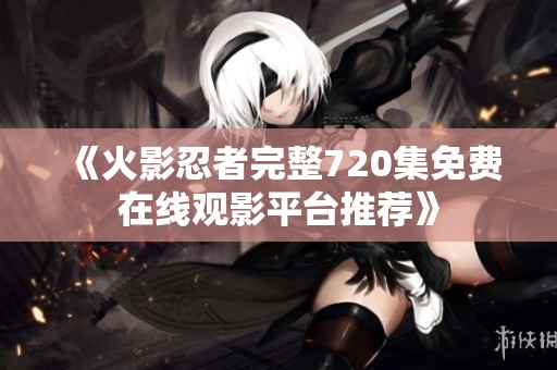 《火影忍者完整720集免费在线观影平台推荐》
