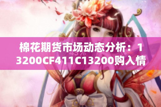 棉花期货市场动态分析：13200CF411C13200购入情况探讨