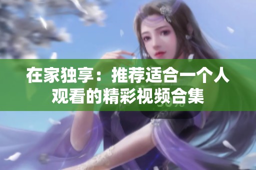 在家独享：推荐适合一个人观看的精彩视频合集