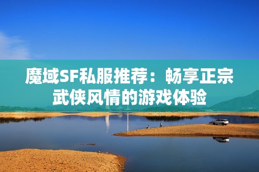 魔域SF私服推荐：畅享正宗武侠风情的游戏体验