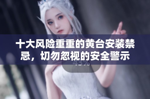 十大风险重重的黄台安装禁忌，切勿忽视的安全警示