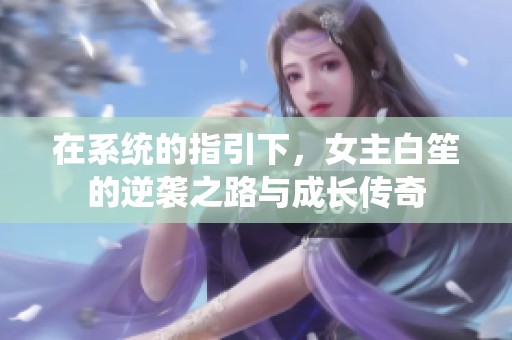 在系统的指引下，女主白笙的逆袭之路与成长传奇
