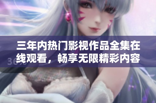 三年内热门影视作品全集在线观看，畅享无限精彩内容