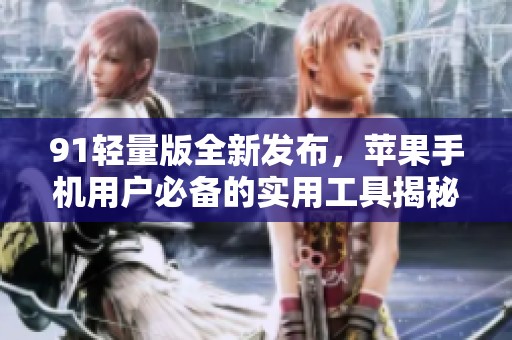 91轻量版全新发布，苹果手机用户必备的实用工具揭秘