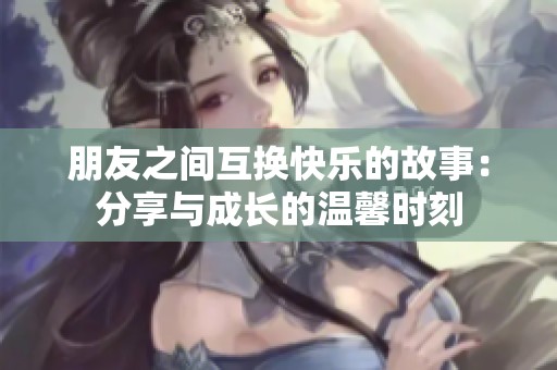 朋友之间互换快乐的故事：分享与成长的温馨时刻