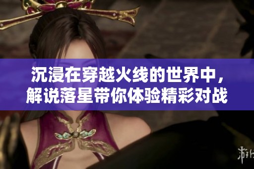 沉浸在穿越火线的世界中，解说落星带你体验精彩对战