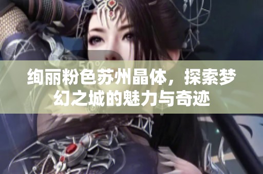 绚丽粉色苏州晶体，探索梦幻之城的魅力与奇迹