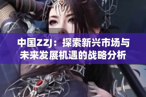 中国ZZJ：探索新兴市场与未来发展机遇的战略分析
