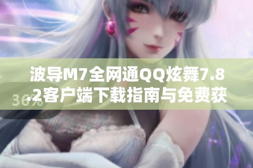 波导M7全网通QQ炫舞7.8.2客户端下载指南与免费获取方法