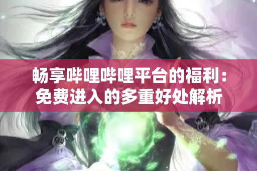 畅享哔哩哔哩平台的福利：免费进入的多重好处解析