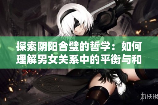探索阴阳合璧的哲学：如何理解男女关系中的平衡与和谐