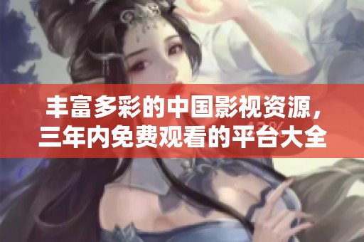 丰富多彩的中国影视资源，三年内免费观看的平台大全